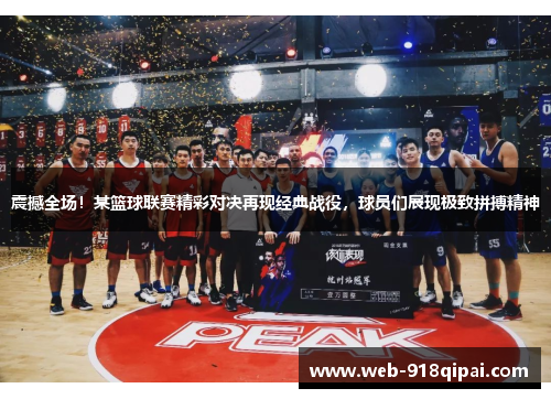 震撼全场！某篮球联赛精彩对决再现经典战役，球员们展现极致拼搏精神